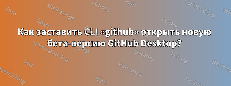 Как заставить CLI «github» открыть новую бета-версию GitHub Desktop?