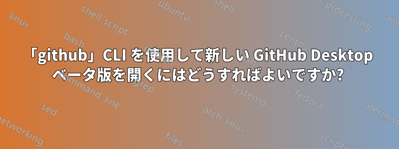 「github」CLI を使用して新しい GitHub Desktop ベータ版を開くにはどうすればよいですか?