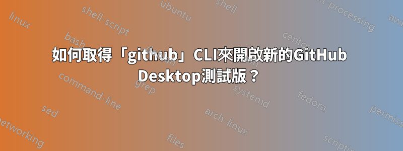 如何取得「github」CLI來開啟新的GitHub Desktop測試版？