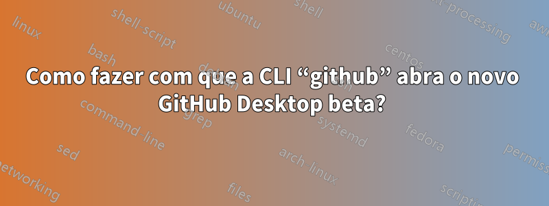 Como fazer com que a CLI “github” abra o novo GitHub Desktop beta?