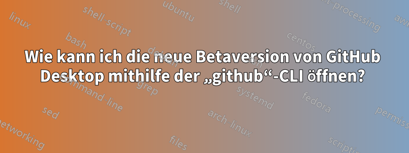 Wie kann ich die neue Betaversion von GitHub Desktop mithilfe der „github“-CLI öffnen?