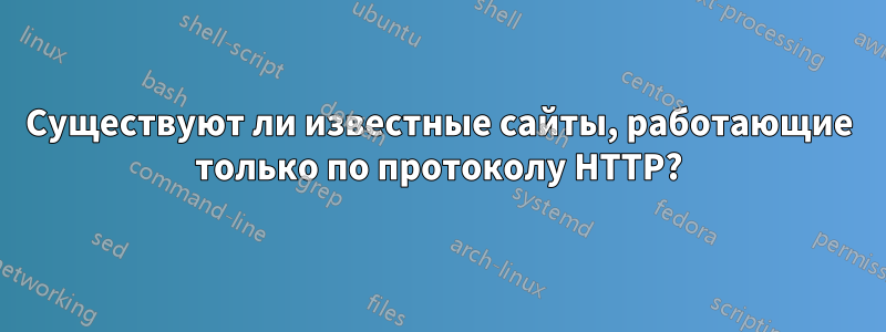 Существуют ли известные сайты, работающие только по протоколу HTTP?