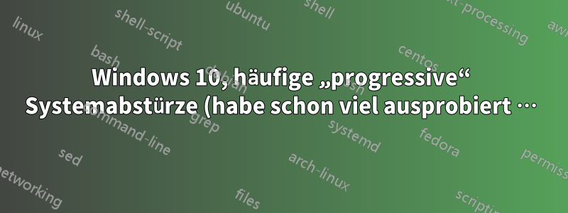 Windows 10, häufige „progressive“ Systemabstürze (habe schon viel ausprobiert …)