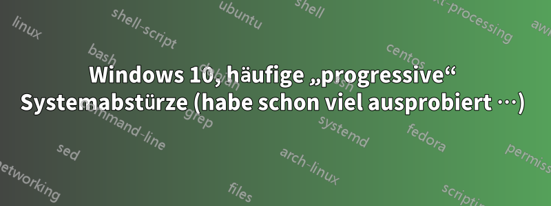 Windows 10, häufige „progressive“ Systemabstürze (habe schon viel ausprobiert …)