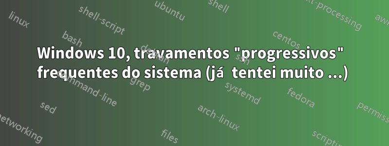 Windows 10, travamentos "progressivos" frequentes do sistema (já tentei muito ...)