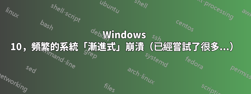 Windows 10，頻繁的系統「漸進式」崩潰（已經嘗試了很多...）