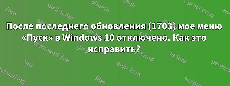 После последнего обновления (1703) мое меню «Пуск» в Windows 10 отключено. Как это исправить?