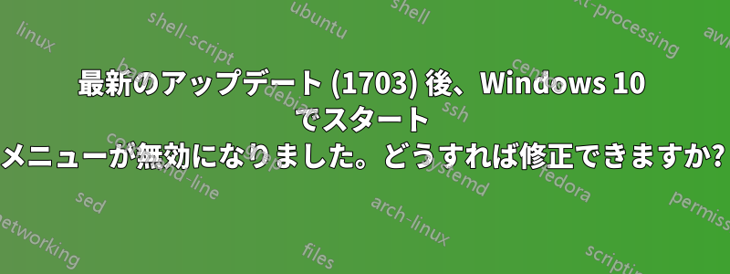 最新のアップデート (1703) 後、Windows 10 でスタート メニューが無効になりました。どうすれば修正できますか?