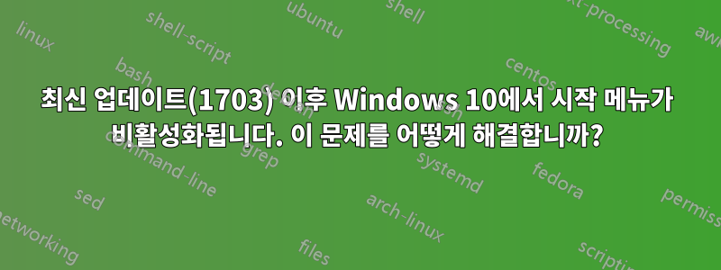 최신 업데이트(1703) 이후 Windows 10에서 시작 메뉴가 비활성화됩니다. 이 문제를 어떻게 해결합니까?