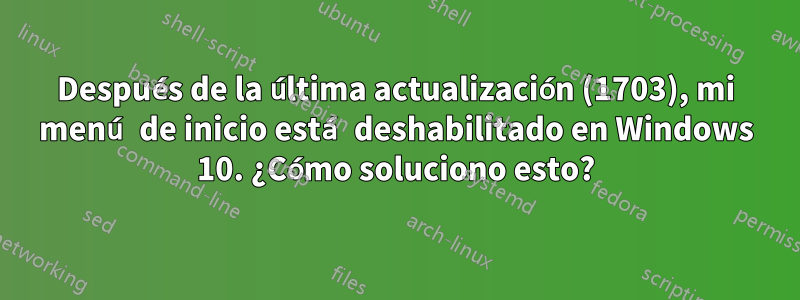 Después de la última actualización (1703), mi menú de inicio está deshabilitado en Windows 10. ¿Cómo soluciono esto?