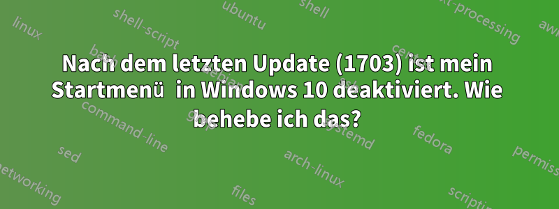 Nach dem letzten Update (1703) ist mein Startmenü in Windows 10 deaktiviert. Wie behebe ich das?