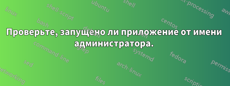 Проверьте, запущено ли приложение от имени администратора.