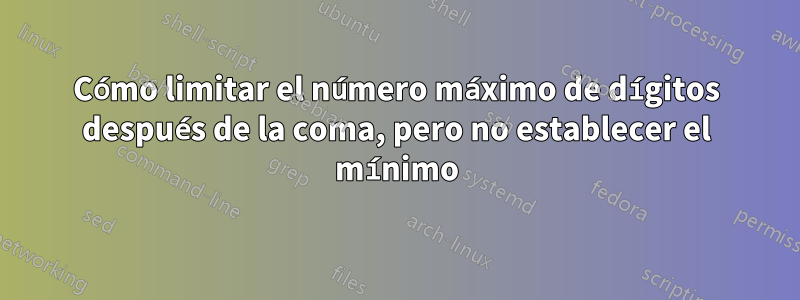 Cómo limitar el número máximo de dígitos después de la coma, pero no establecer el mínimo