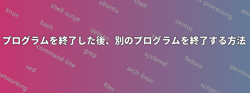 プログラムを終了した後、別のプログラムを終了する方法