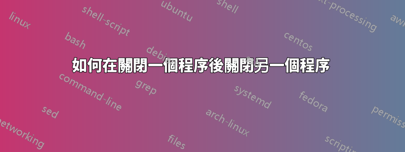 如何在關閉一個程序後關閉另一個程序