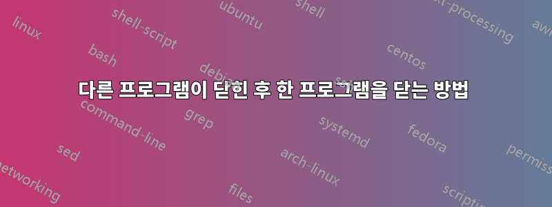 다른 프로그램이 닫힌 후 한 프로그램을 닫는 방법