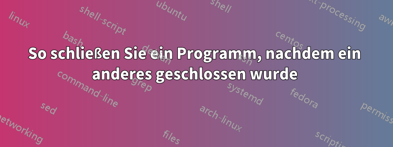 So schließen Sie ein Programm, nachdem ein anderes geschlossen wurde