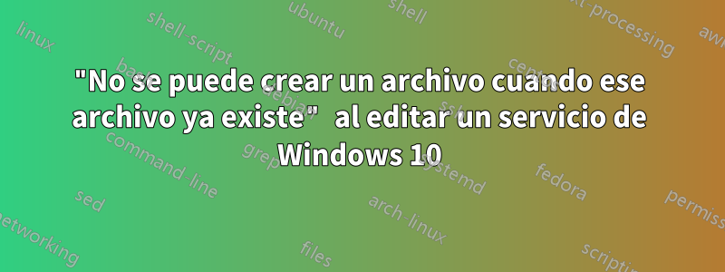 "No se puede crear un archivo cuando ese archivo ya existe" al editar un servicio de Windows 10