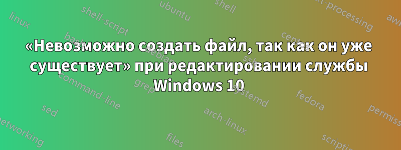 «Невозможно создать файл, так как он уже существует» при редактировании службы Windows 10