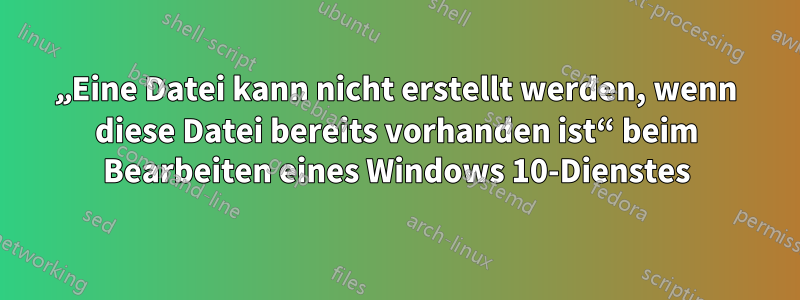 „Eine Datei kann nicht erstellt werden, wenn diese Datei bereits vorhanden ist“ beim Bearbeiten eines Windows 10-Dienstes