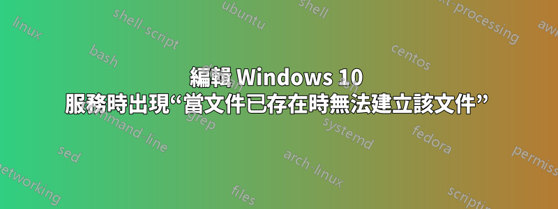 編輯 Windows 10 服務時出現“當文件已存在時無法建立該文件”