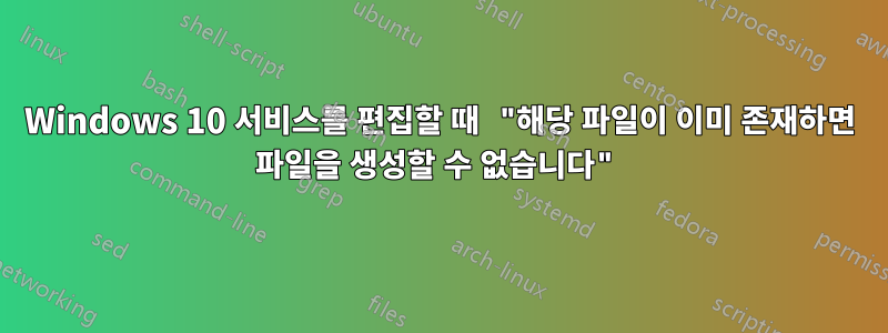 Windows 10 서비스를 편집할 때 "해당 파일이 이미 존재하면 파일을 생성할 수 없습니다"