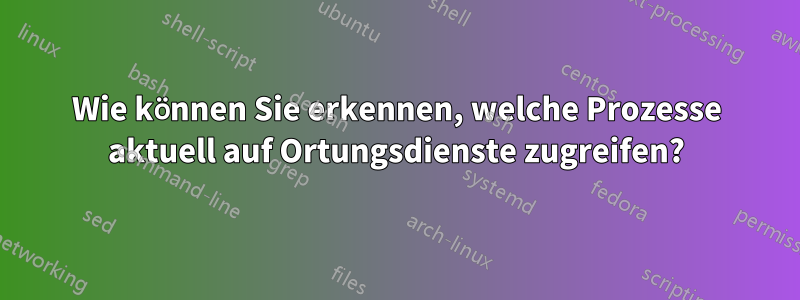 Wie können Sie erkennen, welche Prozesse aktuell auf Ortungsdienste zugreifen?