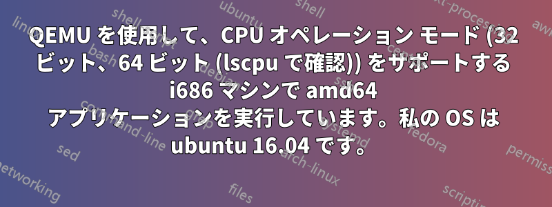 QEMU を使用して、CPU オペレーション モード (32 ビット、64 ビット (lscpu で確認)) をサポートする i686 マシンで amd64 アプリケーションを実行しています。私の OS は ubuntu 16.04 です。