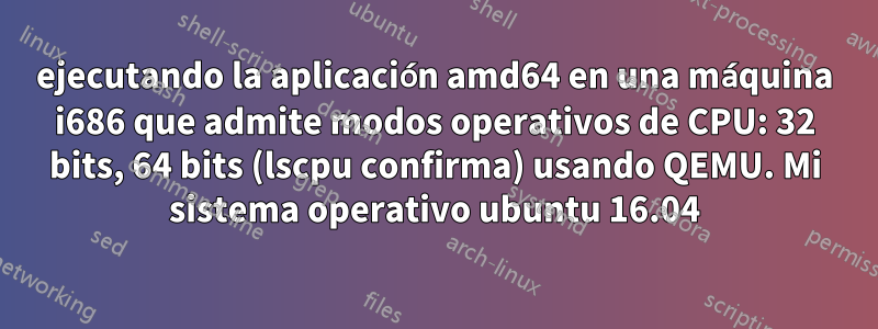 ejecutando la aplicación amd64 en una máquina i686 que admite modos operativos de CPU: 32 bits, 64 bits (lscpu confirma) usando QEMU. Mi sistema operativo ubuntu 16.04