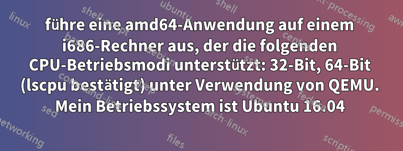 führe eine amd64-Anwendung auf einem i686-Rechner aus, der die folgenden CPU-Betriebsmodi unterstützt: 32-Bit, 64-Bit (lscpu bestätigt) unter Verwendung von QEMU. Mein Betriebssystem ist Ubuntu 16.04