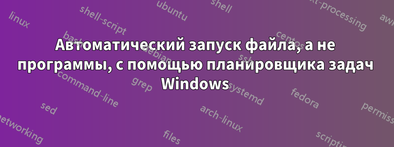 Автоматический запуск файла, а не программы, с помощью планировщика задач Windows