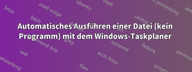 Automatisches Ausführen einer Datei (kein Programm) mit dem Windows-Taskplaner
