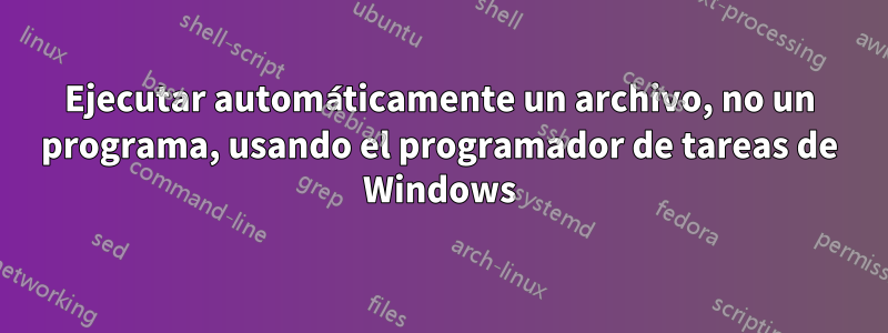 Ejecutar automáticamente un archivo, no un programa, usando el programador de tareas de Windows