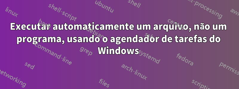 Executar automaticamente um arquivo, não um programa, usando o agendador de tarefas do Windows