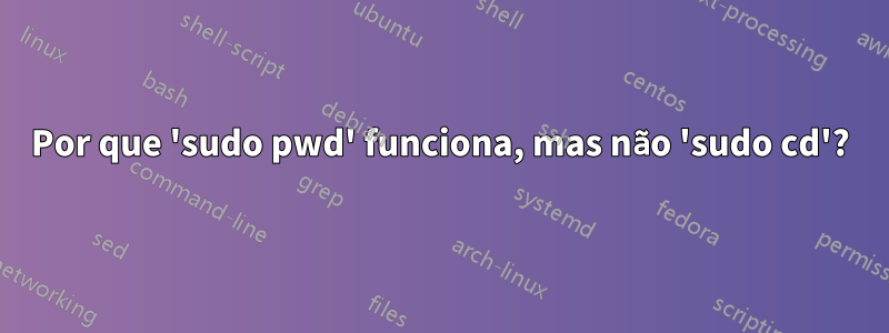 Por que 'sudo pwd' funciona, mas não 'sudo cd'?