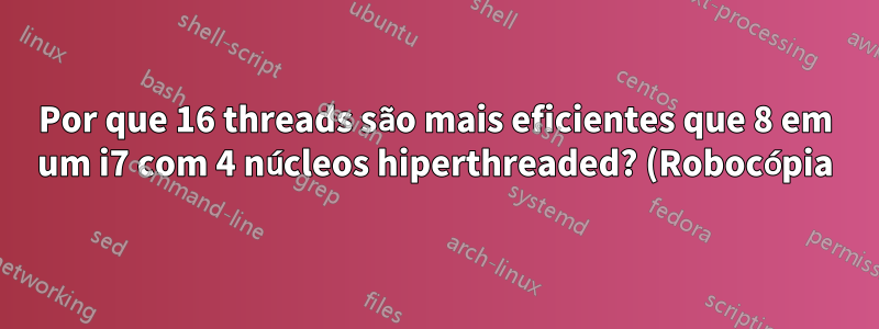 Por que 16 threads são mais eficientes que 8 em um i7 com 4 núcleos hiperthreaded? (Robocópia)