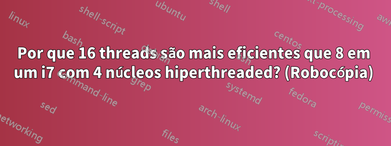 Por que 16 threads são mais eficientes que 8 em um i7 com 4 núcleos hiperthreaded? (Robocópia)