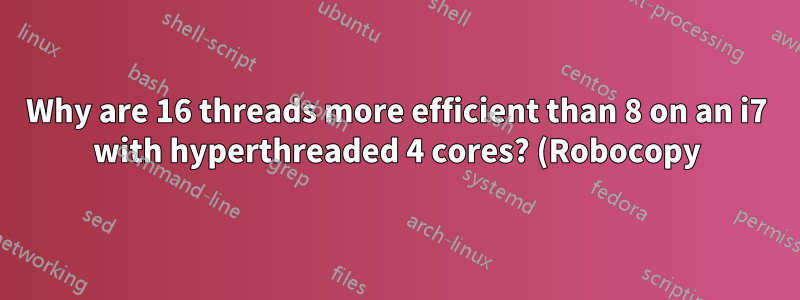 Why are 16 threads more efficient than 8 on an i7 with hyperthreaded 4 cores? (Robocopy)