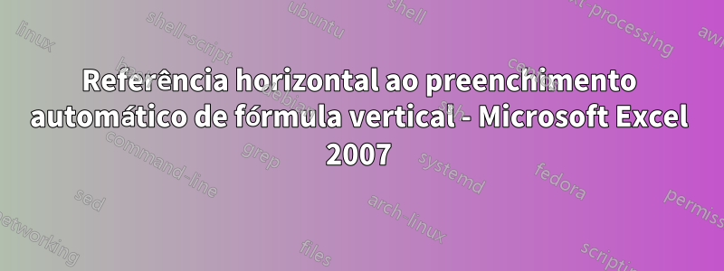 Referência horizontal ao preenchimento automático de fórmula vertical - Microsoft Excel 2007