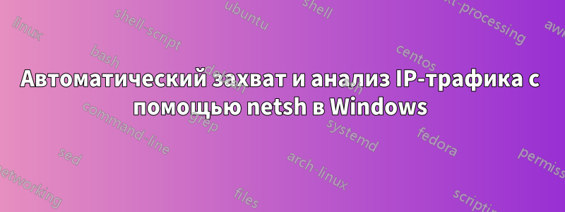 Автоматический захват и анализ IP-трафика с помощью netsh в Windows