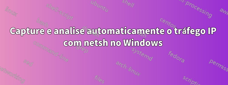Capture e analise automaticamente o tráfego IP com netsh no Windows