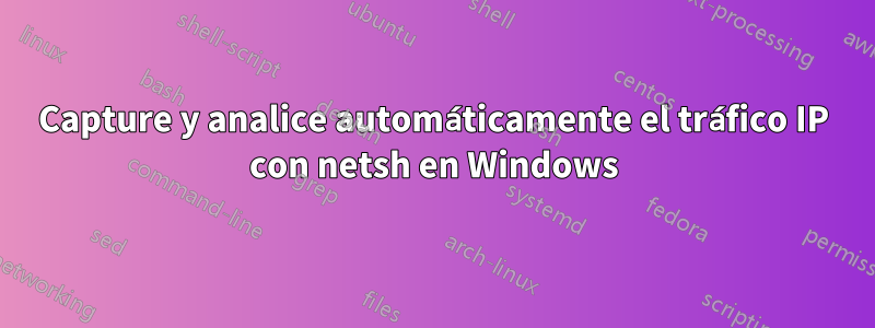 Capture y analice automáticamente el tráfico IP con netsh en Windows