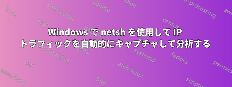Windows で netsh を使用して IP トラフィックを自動的にキャプチャして分析する