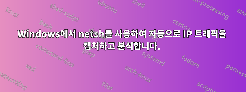 Windows에서 netsh를 사용하여 자동으로 IP 트래픽을 캡처하고 분석합니다.