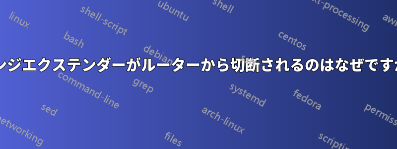 レンジエクステンダーがルーターから切断されるのはなぜですか?