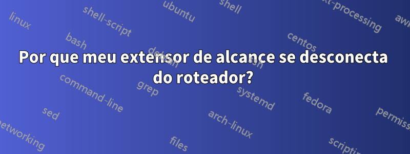 Por que meu extensor de alcance se desconecta do roteador?