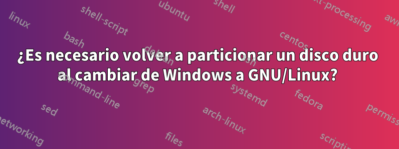 ¿Es necesario volver a particionar un disco duro al cambiar de Windows a GNU/Linux?