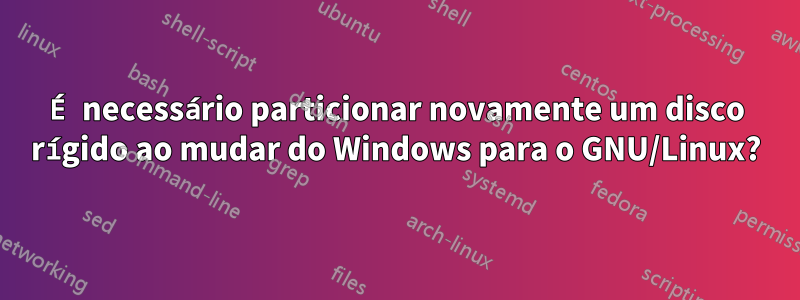 É necessário particionar novamente um disco rígido ao mudar do Windows para o GNU/Linux?