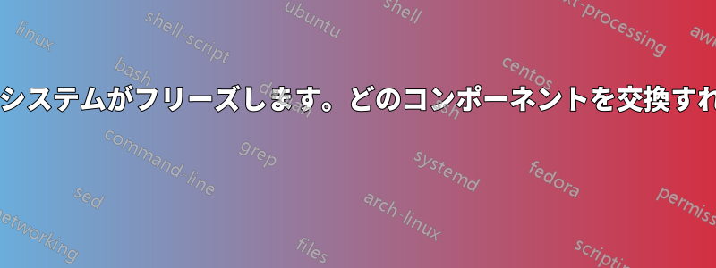 負荷がかかるとシステムがフリーズします。どのコンポーネントを交換すればよいですか? 