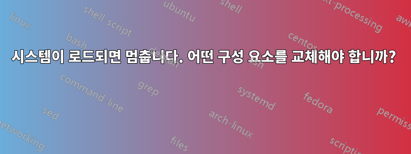 시스템이 로드되면 멈춥니다. 어떤 구성 요소를 교체해야 합니까? 